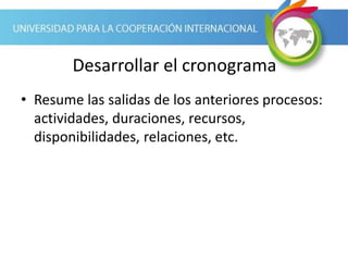 Desarrollar el cronograma
• Resume las salidas de los anteriores procesos:
actividades, duraciones, recursos,
disponibilidades, relaciones, etc.
 