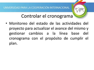 Controlar el cronograma
• Monitoreo del estado de las actividades del
proyecto para actualizar el avance del mismo y
gestionar cambios a la línea base del
cronograma con el propósito de cumplir el
plan.
 