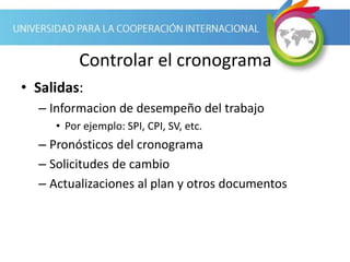 Controlar el cronograma
• Salidas:
– Informacion de desempeño del trabajo
• Por ejemplo: SPI, CPI, SV, etc.
– Pronósticos del cronograma
– Solicitudes de cambio
– Actualizaciones al plan y otros documentos
 