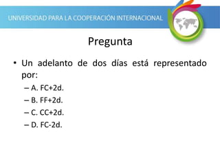 Pregunta
• Un adelanto de dos días está representado
por:
– A. FC+2d.
– B. FF+2d.
– C. CC+2d.
– D. FC-2d.
 