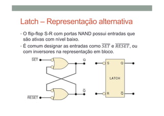 Latch – Representação alternativa
• O flip-flop S-R com portas NAND possui entradas que
são ativas com nível baixo.
• É comum designar as entradas como e , ou
com inversores na representação em bloco.
 