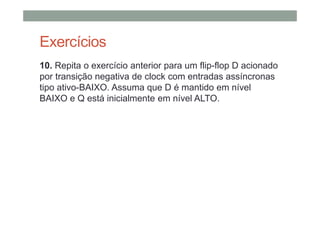 Exercícios
10. Repita o exercício anterior para um flip-flop D acionado
por transição negativa de clock com entradas assíncronas
tipo ativo-BAIXO. Assuma que D é mantido em nível
BAIXO e Q está inicialmente em nível ALTO.
 