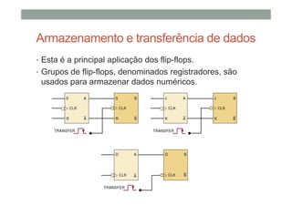 Armazenamento e transferência de dados
• Esta é a principal aplicação dos flip-flops.
• Grupos de flip-flops, denominados registradores, são
usados para armazenar dados numéricos.
 