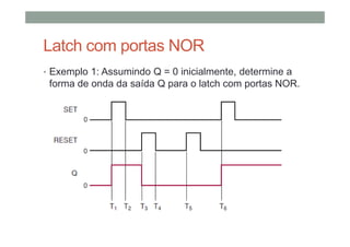 Latch com portas NOR
• Exemplo 1: Assumindo Q = 0 inicialmente, determine a
forma de onda da saída Q para o latch com portas NOR.
 