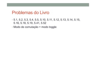 Problemas do Livro
• 5.1, 5.2, 5.3, 5.4, 5.5, 5.10, 5.11, 5.12, 5.13, 5.14, 5.15,
5.16, 5.18, 5.19, 5.41, 5.52
• Modo de comutação = modo toggle
 