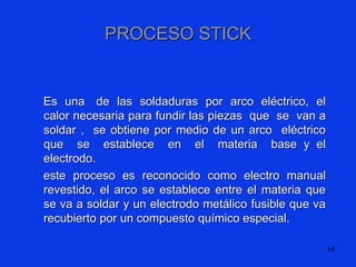 14
PROCESO STICK
Es una de las soldaduras por arco eléctrico, el
calor necesaria para fundir las piezas que se van a
solda...