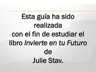 Esta guía ha sido
realizada
con el fin de estudiar el
libro Invierte en tu Futuro
de
Julie Stav.
 