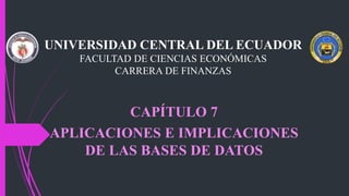 UNIVERSIDAD CENTRAL DEL ECUADOR
FACULTAD DE CIENCIAS ECONÓMICAS
CARRERA DE FINANZAS
CAPÍTULO 7
APLICACIONES E IMPLICACIONES
DE LAS BASES DE DATOS
 
