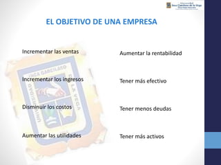 EL OBJETIVO DE UNA EMPRESA
Incrementar las ventas
Incrementar los ingresos
Disminuir los costos
Aumentar las utilidades
Aumentar la rentabilidad
Tener más efectivo
Tener menos deudas
Tener más activos
 