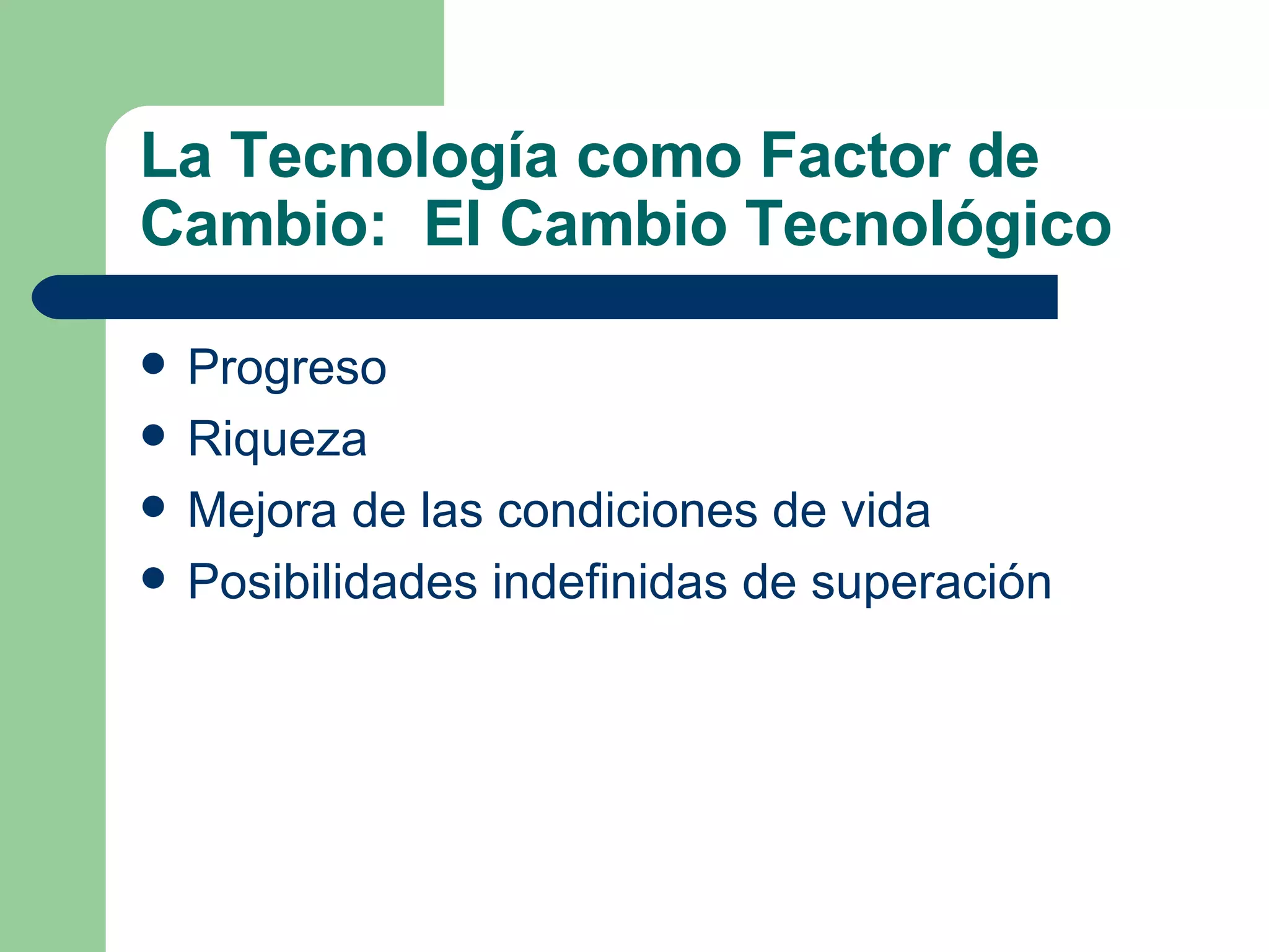 La Tecnología como Factor de Cambio:  El Cambio Tecnológico Progreso Riqueza Mejora de las condiciones de vida Posibilidades indefinidas de superación 