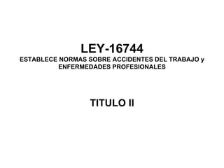 LEY-16744 ESTABLECE NORMAS SOBRE ACCIDENTES DEL TRABAJO y ENFERMEDADES PROFESIONALES TITULO II 
