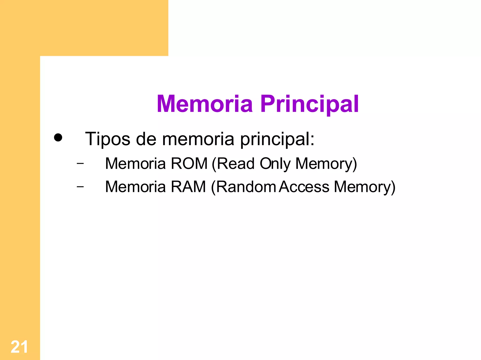 Memoria Principal Tipos de memoria principal: Memoria ROM (Read Only Memory) Memoria RAM (Random Access Memory) 