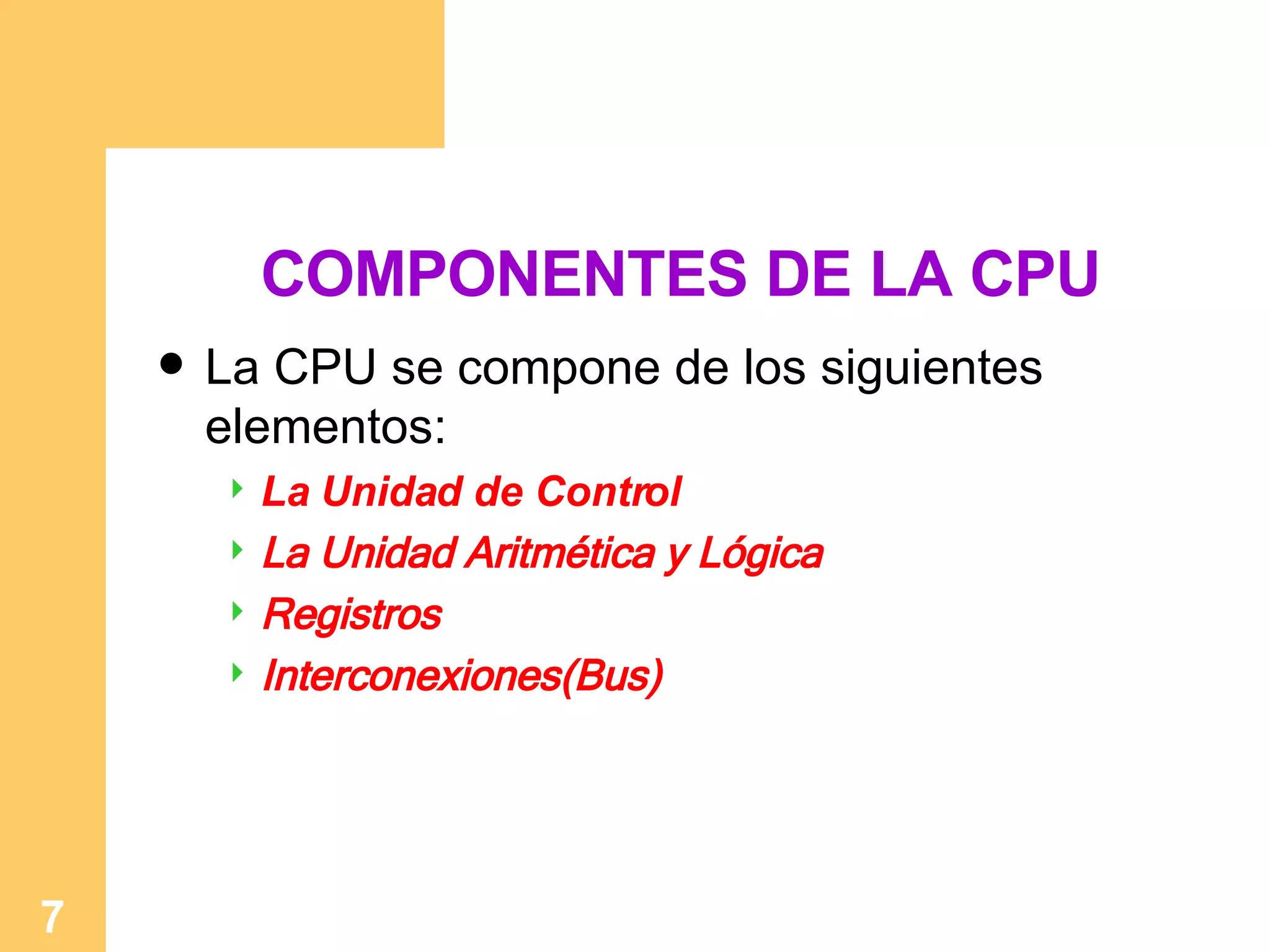 COMPONENTES DE LA CPU La CPU se compone de los siguientes elementos: La Unidad de Control   La U nidad  A ritmética y  L ógica Registros Interconexiones(Bus) 