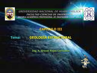 06/04/2024 GEOLOGIA 1
UNIVERSIDAD NACIONAL DE HUANCAVELICA
FACULTAD CIENCIAS DE INGENIERÍA
ESCUELA ACADÉMICA PROFESIONAL DE INGENIERÍA CIVIL- HVCA
CAPITULO III
Tema: GEOLOGÍA ESTRUCTURAL
Ing. A. Grover Rojas Carrizales
 