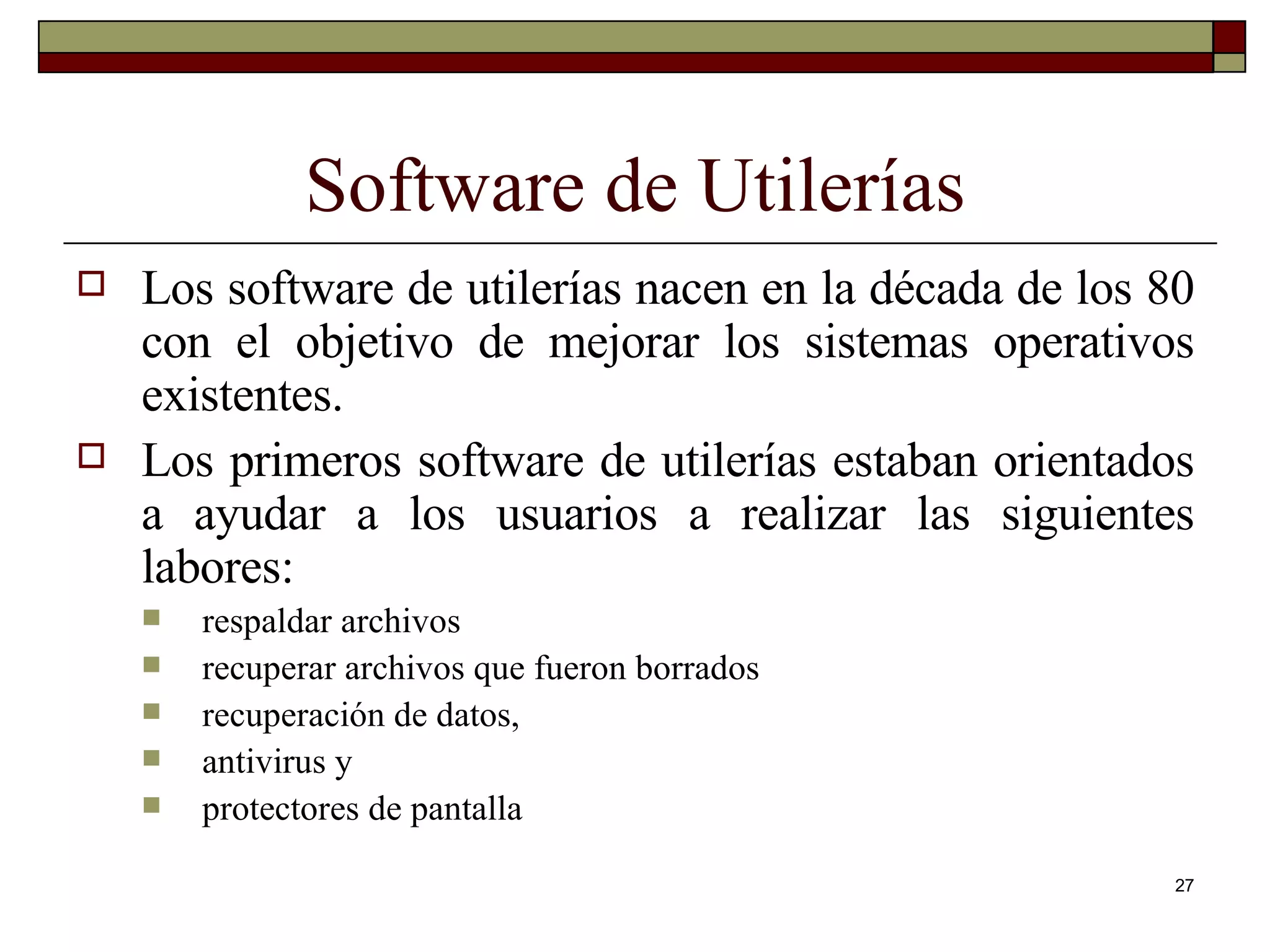 Software de Utilerías Los software de utilerías nacen en la década de los 80 con el objetivo de mejorar los sistemas operativos existentes. Los primeros software de utilerías estaban orientados a ayudar a los usuarios a realizar las siguientes labores:  respaldar archivos recuperar archivos que fueron borrados recuperación de datos, antivirus y protectores de pantalla 