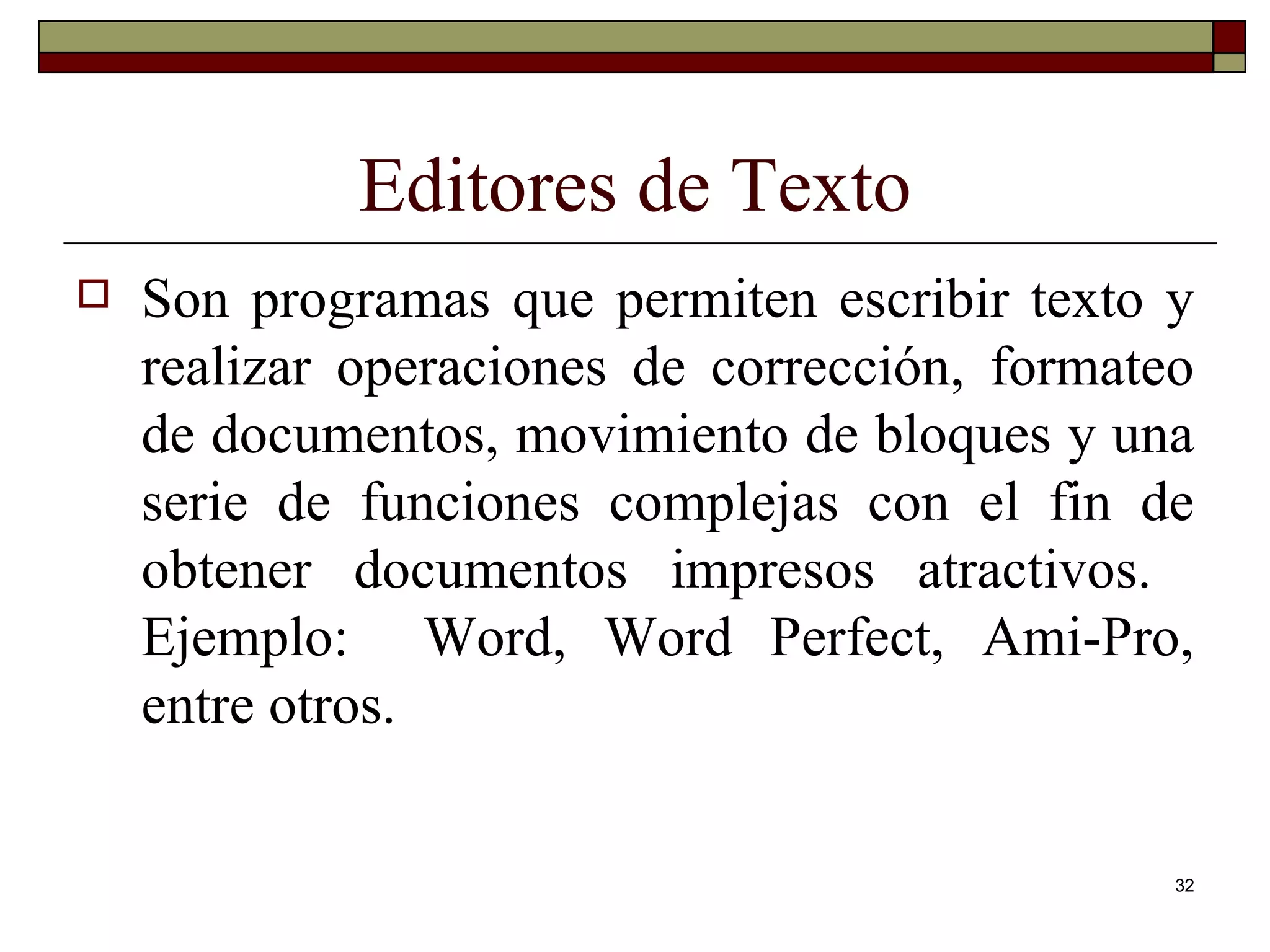 Editores de Texto Son programas que permiten escribir texto y realizar operaciones de corrección, formateo de documentos, movimiento de bloques y una serie de funciones complejas con el fin de obtener documentos impresos atractivos.  Ejemplo:  Word, Word Perfect, Ami-Pro, entre otros. 