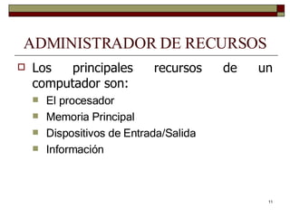 ADMINISTRADOR DE RECURSOS Los principales recursos de un computador son: El procesador Memoria Principal Dispositivos de Entrada/Salida Información 