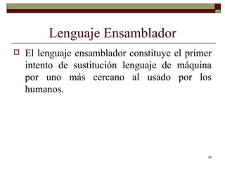 Lenguaje Ensamblador El lenguaje ensamblador constituye el primer intento de sustitución lenguaje de máquina por uno más cercano al usado por los humanos. 