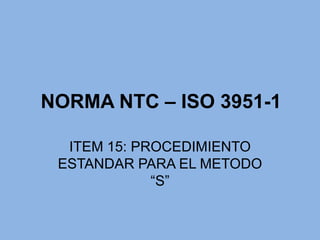 NORMA NTC – ISO 3951-1

  ITEM 15: PROCEDIMIENTO
 ESTANDAR PARA EL METODO
             “S”
 