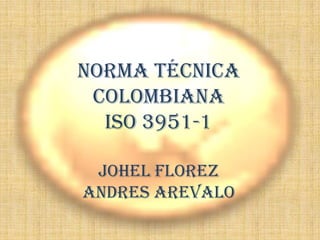 Norma técnica
 colombiana
  Iso 3951-1

 Johel Florez
Andres Arevalo
 
