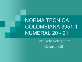 NORMA TECNICA
COLOMBIANA 3951-1
NUMERAL 20 - 21
   Por: Lady Hernández
        Gerardo Gil
 