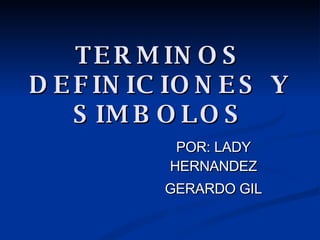 TERMINOS DEFINICIONES Y SIMBOLOS POR: LADY HERNANDEZ GERARDO GIL 
