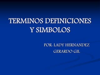TERMINOS DEFINICIONES
     Y SIMBOLOS
        POR: LADY HERNANDEZ
             GERARDO GIL
 