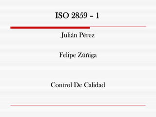 ISO 2859 – 1

   Julián Pérez

  Felipe Zúñiga



Control De Calidad
 