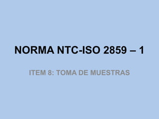 NORMA NTC-ISO 2859 – 1

  ITEM 8: TOMA DE MUESTRAS
 