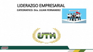 LIDERAZGO EMPRESARIAL
CATEDRATICO: Dra. LILIAN FERNANDEZ
 