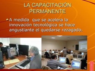 LA CAPACITACIÓN PERMANENTE A medida  que se acelera la innovación tecnológica se hace angustiante el quedarse rezagado. I N D I C E 