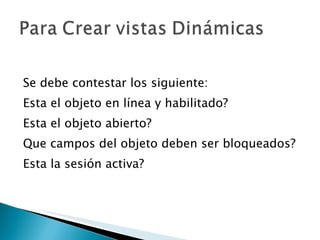 Se debe contestar los siguiente: Esta el objeto en línea y habilitado? Esta el objeto abierto? Que campos del objeto deben ser bloqueados? Esta la sesión activa? 