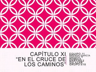 CAPÍTULO XI
“EN EL CRUCE DE
LOS CAMINOS”
EQUIPO 11
BRENDA GARCÍA
OROZCO Y
REBECA
MARTÍNEZ
SALAZAR
GRUPO:618
 