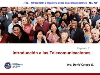 ITEL – Introducción a Ingeniería de las Telecomunicaciones ­ TEL 120




                                                      Capítulo 01 

Introducción a las Telecomunicaciones 

                                             Ing. David Ortega G. 
 