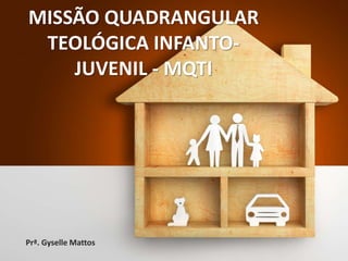 MISSÃO QUADRANGULAR
TEOLÓGICA INFANTO-
JUVENIL - MQTI
Prª. Gyselle Mattos
 