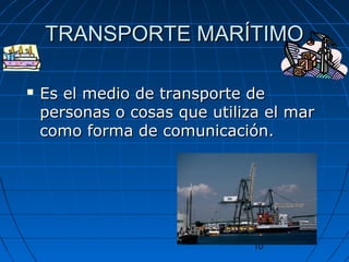 TTRRAANNSSPPOORRTTEE MMAARRÍÍTTIIMMOO 
 EEss eell mmeeddiioo ddee ttrraannssppoorrttee ddee 
ppeerrssoonnaass oo ccoossaass qquuee uuttiilliizzaa eell mmaarr 
ccoommoo ffoorrmmaa ddee ccoommuunniiccaacciióónn.. 
10 
 
