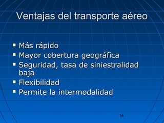 VVeennttaajjaass ddeell ttrraannssppoorrttee aaéérreeoo 
 MMááss rrááppiiddoo 
 MMaayyoorr ccoobbeerrttuurraa ggeeooggrrááffiiccaa 
 SSeegguurriiddaadd,, ttaassaa ddee ssiinniieessttrraalliiddaadd 
bbaajjaa 
 FFlleexxiibbiilliiddaadd 
 PPeerrmmiittee llaa iinntteerrmmooddaalliiddaadd 
14 
 
