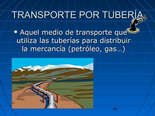 TTRRAANNSSPPOORRTTEE PPOORR TTUUBBEERRÍÍAA 
 AAqquueell mmeeddiioo ddee ttrraannssppoorrttee qquuee 
uuttiilliizzaa llaass ttuubbeerrííaass ppaarraa ddiissttrriibbuuiirr 
llaa mmeerrccaannccííaa ((ppeettrróólleeoo,, ggaass……)) 
19 
 