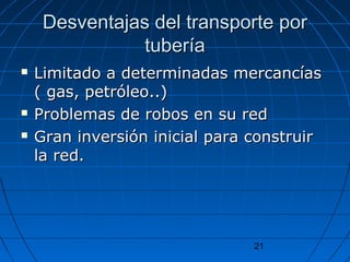 Desventajas ddeell ttrraannssppoorrttee ppoorr 
21 
ttuubbeerrííaa 
 LLiimmiittaaddoo aa ddeetteerrmmiinnaaddaass mmeerrccaannccííaass 
(( ggaass,, ppeettrróólleeoo....)) 
 PPrroobblleemmaass ddee rroobbooss eenn ssuu rreedd 
 GGrraann iinnvveerrssiióónn iinniicciiaall ppaarraa ccoonnssttrruuiirr 
llaa rreedd.. 
 
