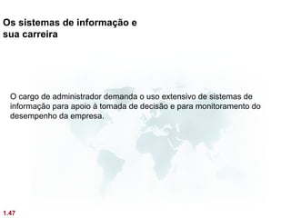 Os sistemas de informação e
sua carreira




  O cargo de administrador demanda o uso extensivo de sistemas de
  informação para apoio à tomada de decisão e para monitoramento do
  desempenho da empresa.




1.47
 