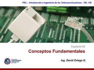 ITEL – Introducción a Ingeniería de las Telecomunicaciones ­ TEL 120




                                               Capítulo 02 

      Conceptos Fundamentales 
                                     Ing. David Ortega G. 
 