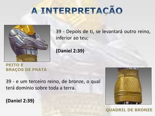PEITO E
BRAÇOS DE PRATA
39 - Depois de ti, se levantará outro reino,
inferior ao teu;
(Daniel 2:39)
QUADRIL DE BRONZE
39 - e um terceiro reino, de bronze, o qual
terá domínio sobre toda a terra.
(Daniel 2:39)
 