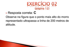 Resposta correta: C
Observe na figura que o ponto mais alto do morro
representado ultrapassa a linha de 200 metros de
altitude.
 