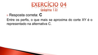 Resposta correta: C
Entre os perfis, o que mais se aproxima do corte XY é o
representado na alternativa C.
 