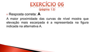 Resposta correta: A
A maior proximidade das curvas de nível mostra que
elevação mais escarpada é a representada na figura
indicada na alternativa A.
 
