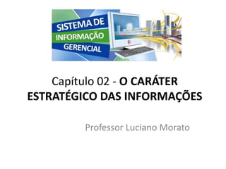 Professor Luciano Morato
Capítulo 02 - O CARÁTER
ESTRATÉGICO DAS INFORMAÇÕES
 
