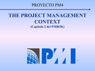 PROYECTO PM4
THE PROJECT MANAGEMENT
CONTEXT
(Capítulo 2 del PMBOK)
®
 