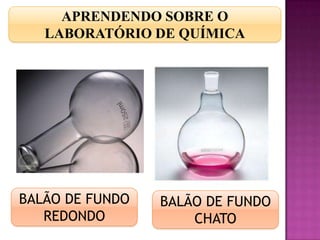 APRENDENDO SOBRE O
   LABORATÓRIO DE QUÍMICA




BALÃO DE FUNDO   BALÃO DE FUNDO
   REDONDO           CHATO
 