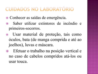Conhecer as saídas de emergência.
 Saber utilizar extintores de incêndio e
 primeiros-socorros.
  Usar material de proteção, tais como
 óculos, bata (de manga comprida e até ao
 joelhos), luvas e máscara.
 Efetuar o trabalho na posição vertical e
 no caso de cabelos compridos atá-los ou
 usar touca.
 
