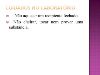    Não aquecer um recipiente fechado.
 Não cheirar, tocar nem provar uma
 substância.
 